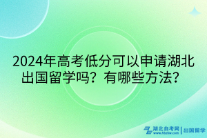 2024年高考低分可以申請(qǐng)湖北出國留學(xué)嗎？有哪些方法？