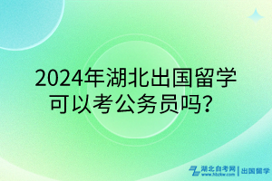 2024年湖北出國(guó)留學(xué)可以考公務(wù)員嗎？