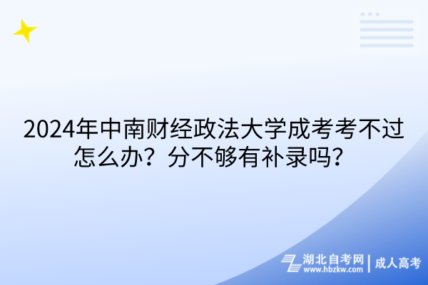 2024年中南財(cái)經(jīng)政法大學(xué)成考考不過怎么辦？分不夠有補(bǔ)錄嗎？