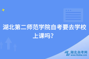 湖北第二師范學(xué)院自考要去學(xué)校上課嗎？