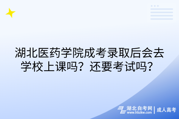 湖北醫(yī)藥學院成考錄取后會去學校上課嗎？還要考試嗎？