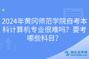 2024年黃岡師范學(xué)院自考本科計(jì)算機(jī)專(zhuān)業(yè)很難嗎？要考哪些科目？