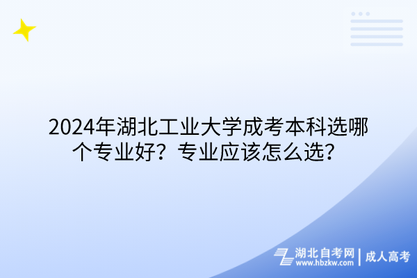 2024年湖北工業(yè)大學(xué)成考本科選哪個(gè)專業(yè)好？專業(yè)應(yīng)該怎么選？