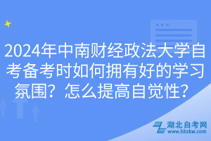 2024年中南財經(jīng)政法大學自考備考時如何擁有好的學習氛圍？怎么提高自覺性？