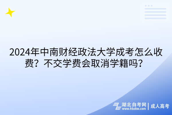 2024年中南財經(jīng)政法大學成考怎么收費？不交學費會取消學籍嗎？