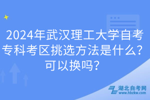 2024年武漢理工大學自考專科考區(qū)挑選方法是什么？可以換嗎？