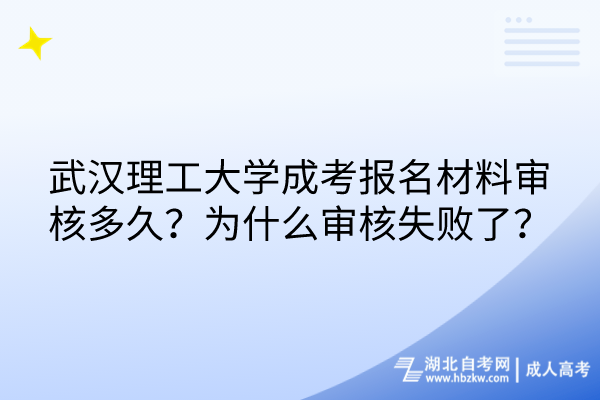 武漢理工大學成考報名材料審核多久？為什么審核失敗了？