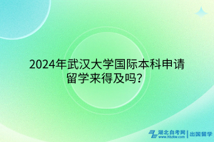 2024年武漢大學(xué)國際本科申請出國留學(xué)來得及嗎？