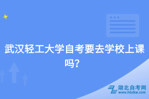 武漢輕工大學(xué)自考要去學(xué)校上課嗎？