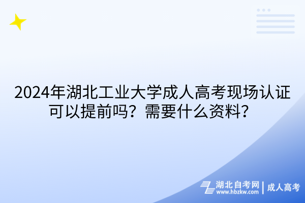 2024年湖北工業(yè)大學(xué)成人高考現(xiàn)場認(rèn)證可以提前嗎？需要什么資料？