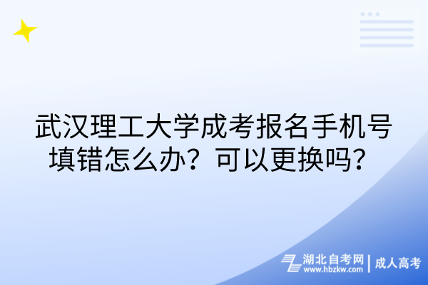 武漢理工大學成考報名手機號填錯怎么辦？可以更換嗎？