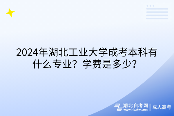 2024年湖北工業(yè)大學成考本科有什么專業(yè)？學費是多少？