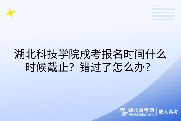 湖北科技學院成考報名時間什么時候截止？錯過了怎么辦？