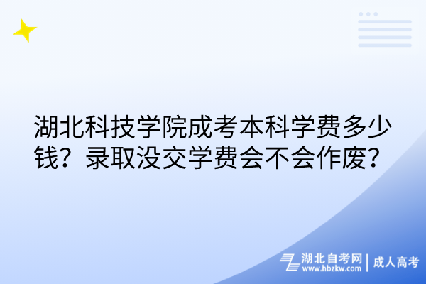 湖北科技學(xué)院成考本科學(xué)費多少錢？錄取沒交學(xué)費會不會作廢？