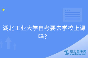 湖北工業(yè)大學自考要去學校上課嗎？