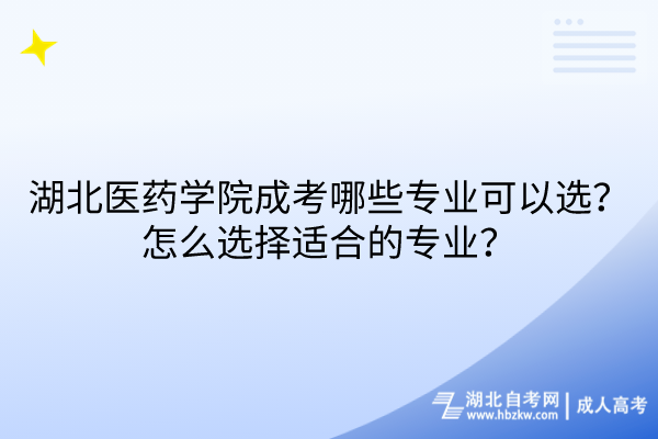 湖北醫(yī)藥學院成考哪些專業(yè)可以選？怎么選擇適合的專業(yè)？