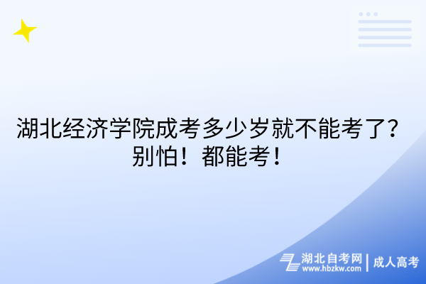 湖北經濟學院成考多少歲就不能考了？別怕！都能考！