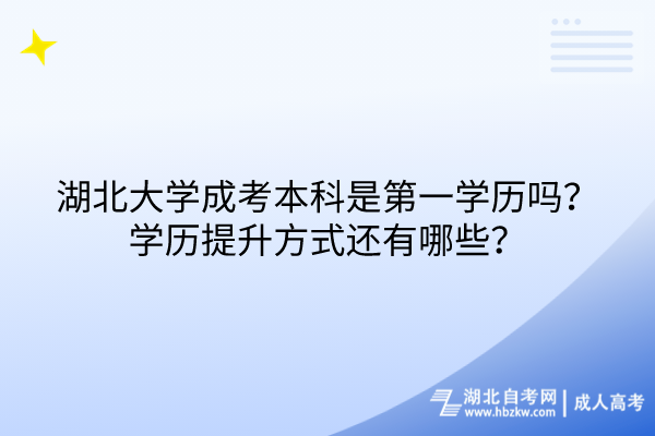 湖北大學(xué)成考本科是第一學(xué)歷嗎？學(xué)歷提升方式還有哪些？