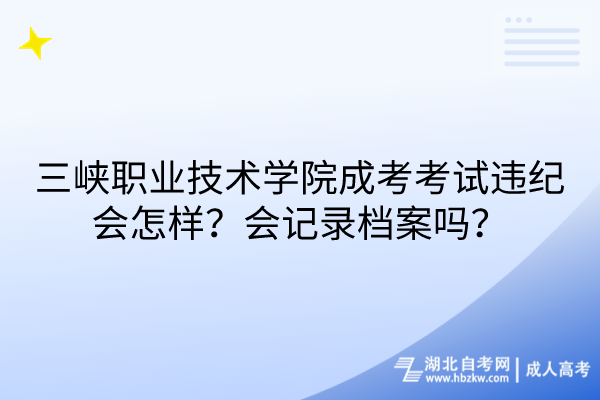 三峽職業(yè)技術(shù)學(xué)院成考考試違紀(jì)會(huì)怎樣？會(huì)記錄檔案嗎？