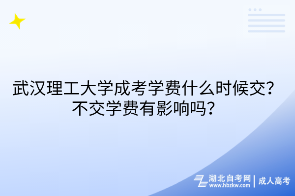 武漢理工大學成考學費什么時候交？不交學費有影響嗎？