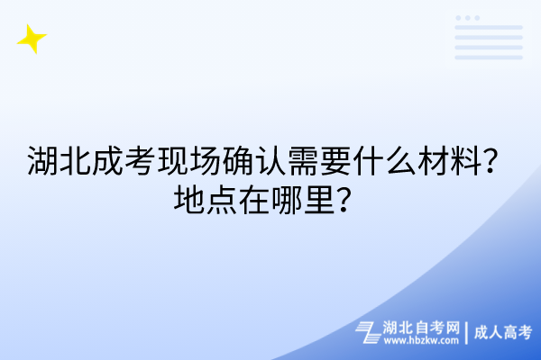 湖北成考現(xiàn)場(chǎng)確認(rèn)需要什么材料？地點(diǎn)在哪里？