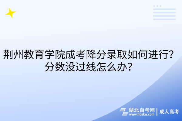 荊州教育學院成考降分錄取如何進行？分數(shù)沒過線怎么辦？
