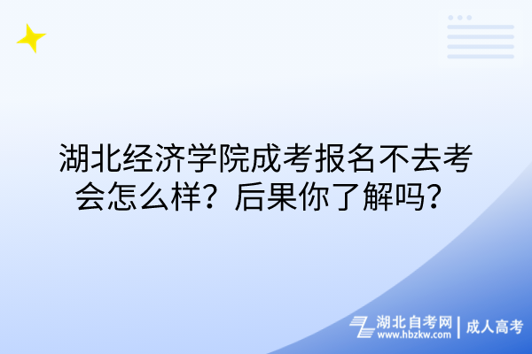湖北經(jīng)濟(jì)學(xué)院成考報(bào)名不去考會(huì)怎么樣？后果你了解嗎？