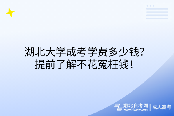 湖北大學(xué)成考學(xué)費(fèi)多少錢？提前了解不花冤枉錢！