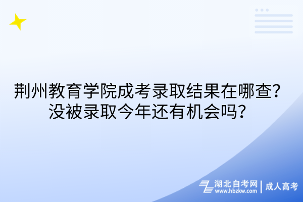 荊州教育學(xué)院成考錄取結(jié)果在哪查？沒被錄取今年還有機(jī)會(huì)嗎？