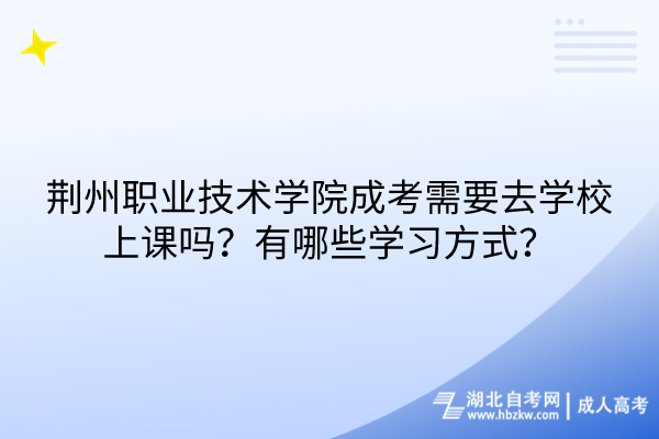 荊州職業(yè)技術(shù)學院成考需要去學校上課嗎？有哪些學習方式？