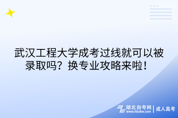 武漢工程大學成考過線就可以被錄取嗎？換專業(yè)攻略來啦！
