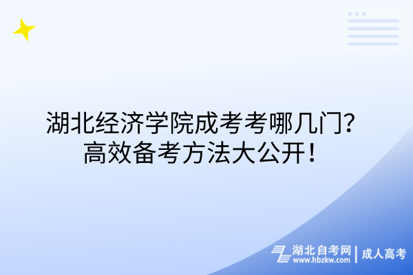 湖北經(jīng)濟(jì)學(xué)院成考考哪幾門？高效備考方法大公開！