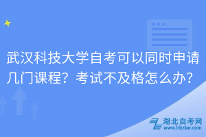 武漢科技大學(xué)自考可以同時申請幾門課程？考試不及格怎么辦？