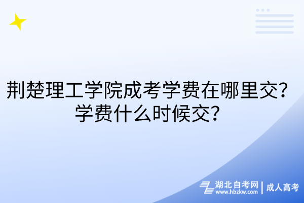 荊楚理工學院成考學費在哪里交？學費什么時候交？