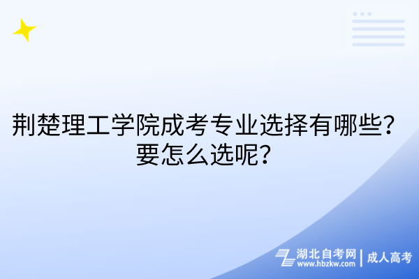 荊楚理工學(xué)院成考專(zhuān)業(yè)選擇有哪些？要怎么選呢？