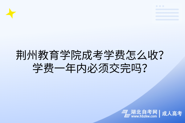 荊州教育學(xué)院成考學(xué)費(fèi)怎么收？學(xué)費(fèi)一年內(nèi)必須交完嗎？