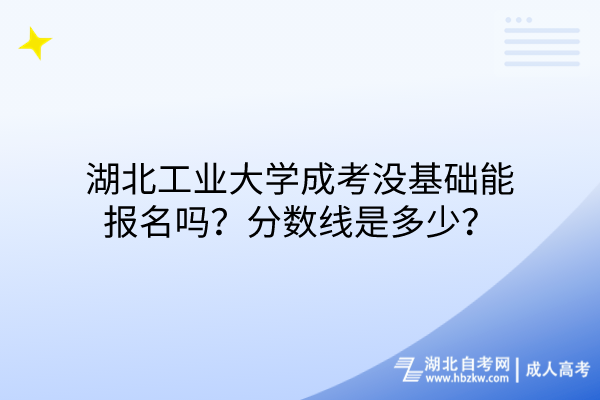 湖北工業(yè)大學成考沒基礎(chǔ)能報名嗎？分數(shù)線是多少？