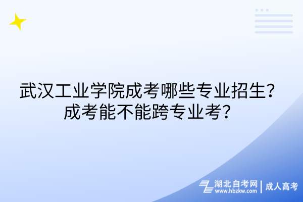 武漢工業(yè)學院成考哪些專業(yè)招生？成考能不能跨專業(yè)考？