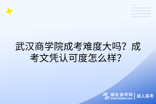 武漢商學(xué)院成考難度大嗎？成考文憑認可度怎么樣？
