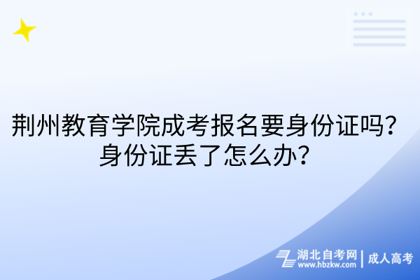荊州教育學(xué)院成考報(bào)名要身份證嗎？身份證丟了怎么辦？