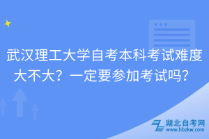 武漢理工大學自考本科考試難度大不大？一定要參加考試嗎？
