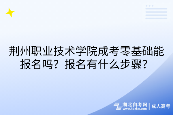 荊州職業(yè)技術(shù)學(xué)院成考零基礎(chǔ)能報(bào)名嗎？報(bào)名有什么步驟？