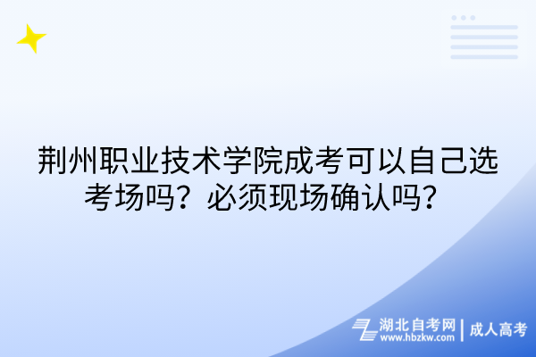 荊州職業(yè)技術(shù)學(xué)院成考可以自己選考場(chǎng)嗎？必須現(xiàn)場(chǎng)確認(rèn)嗎？