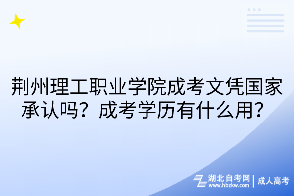 荊州理工職業(yè)學(xué)院成考文憑國家承認(rèn)嗎？成考學(xué)歷有什么用？
