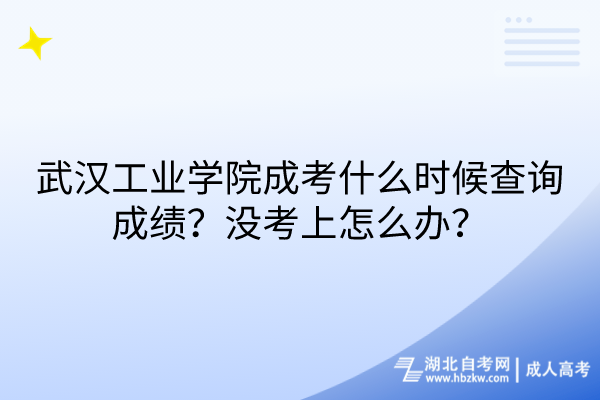 武漢工業(yè)學院成考什么時候查詢成績？沒考上怎么辦？