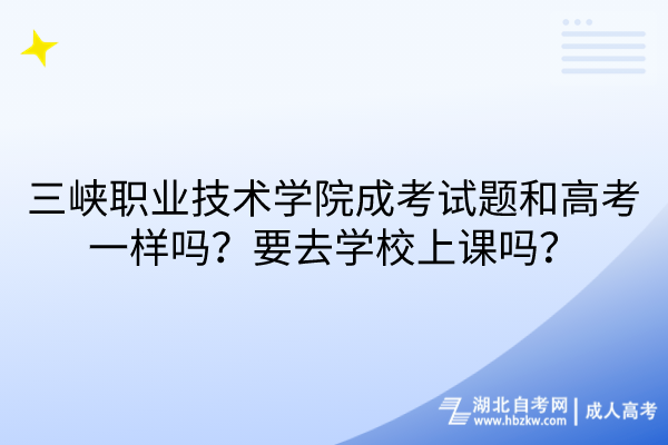 三峽職業(yè)技術學院成考試題和高考一樣嗎？要去學校上課嗎？