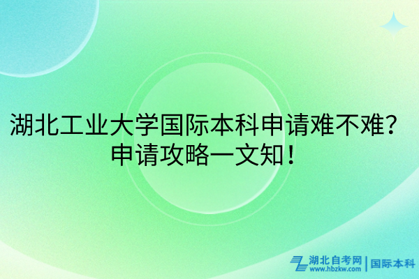 湖北工業(yè)大學(xué)國際本科申請難不難？申請攻略一文知！