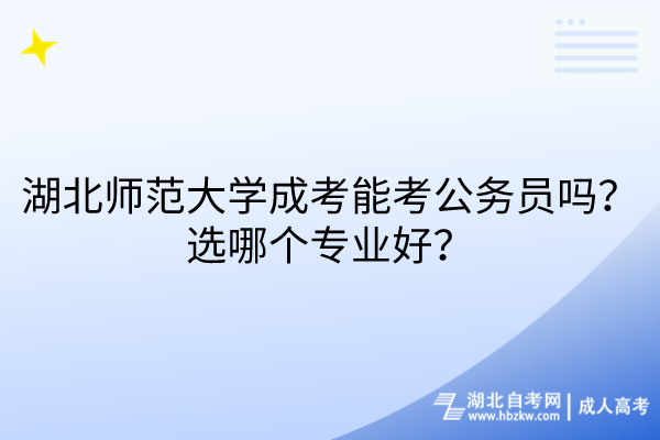 湖北師范大學(xué)成考能考公務(wù)員嗎？選哪個專業(yè)好？