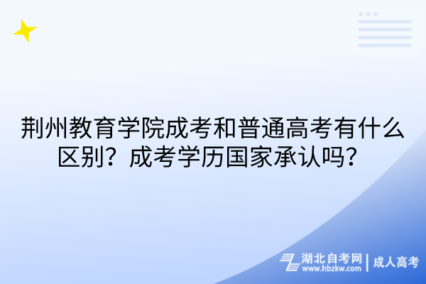 荊州教育學(xué)院成考和普通高考有什么區(qū)別？成考學(xué)歷國家承認(rèn)嗎？