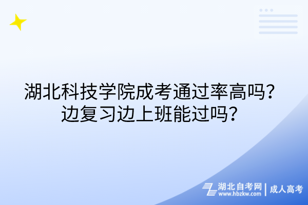 湖北科技學院成考通過率高嗎？邊復習邊上班能過嗎？
